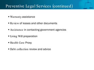 Preventive Legal Services (continued )

  Warranty assistance

  Review of leases and other documents

  Assistance in contacting government agencies

  Living Will preparation

  Health Care Proxy

  Debt collection review and advice
 