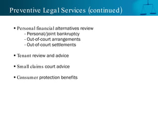 Preventive Legal Services (continued )

  Personal financial alternatives review
      - Personal/joint bankruptcy
      - Out-of-court arrangements
      - Out-of-court settlements

  Tenant review and advice

  Small claims court advice

  Consumer protection benefits
 