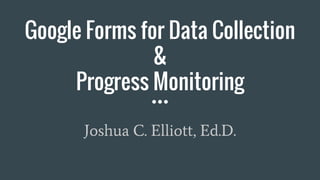 Google Forms for Data Collection
&
Progress Monitoring
Joshua C. Elliott, Ed.D.
 