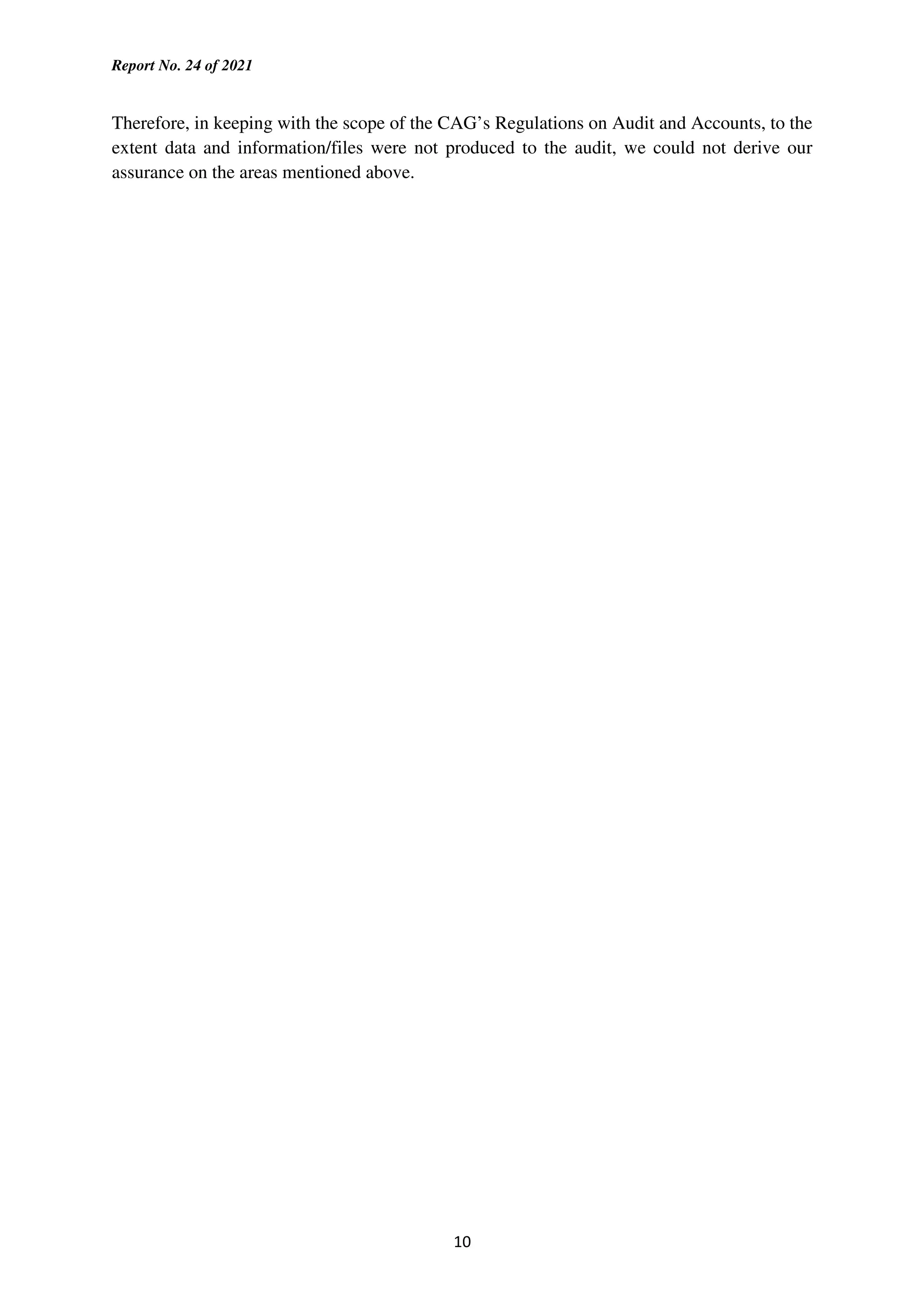 Report No. 24 of 2021
10
Therefore, in keeping with the scope of the CAG’s Regulations on Audit and Accounts, to the
extent data and information/files were not produced to the audit, we could not derive our
assurance on the areas mentioned above.
 