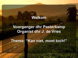 Welkom
Voorganger dhr Pasterkamp
Organist dhr J. de Vries
Thema: “Kan niet, moet toch!”
 