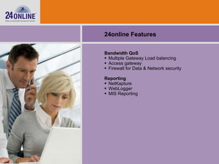 Bandwidth QoS  Multiple Gateway Load balancing Access gateway Firewall for Data & Network security Reporting NetKapture WebLogger MIS Reporting 24online Features 