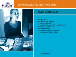 Guest Management INTERNET BILLING SOLUTION FOR HOTELS Login Once Room to Port Mapping Zero Configuration Seamless Roaming (Wired to Wireless) Walk-In User Module* Customer Portal  Packages based on hours/days Data transfer billing module* * Add-on Modules 