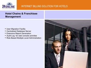 Hotel Chains & Franchisee Management  INTERNET BILLING SOLUTION FOR HOTELS User Migration Facility Centralized Database Server Extensive Report Generation Audit Log  for web console activities Role Based Multiple Level Administration  