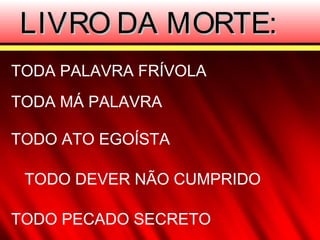 LIVRO DA MORTE:LIVRO DA MORTE:
TODA PALAVRA FRÍVOLA
TODA MÁ PALAVRA
TODO DEVER NÃO CUMPRIDO
TODO PECADO SECRETO
TODO ATO EGOÍSTA
 