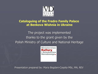 Cataloguing of the Fredro Family Palace
        at Benkova Wishnia in Ukraine

         The project was implemented
        thanks to the grant given by the
Polish Ministry of Culture and National Heritage




Presentation prepared by: Maria Bogdani-Czepita MSc, MA, REV
 