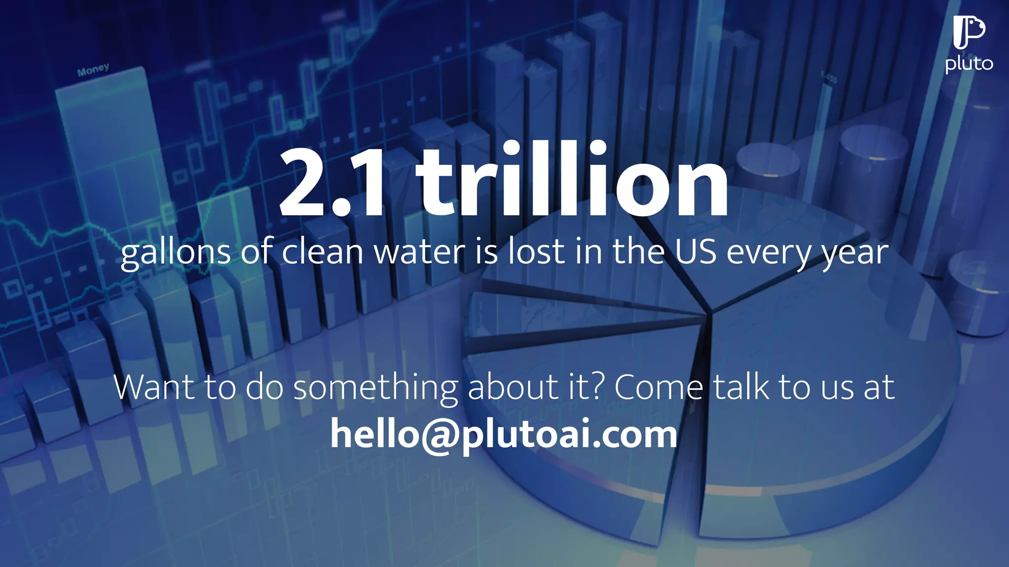2.1 trilliongallons of clean water is lost in the US every year
Want to do something about it? Come talk to us at
hello@plutoai.com