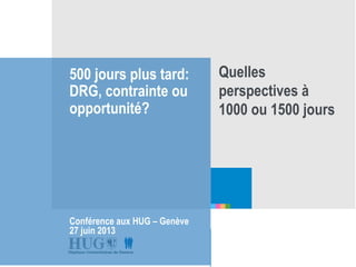 Etre les premiers pour
vous
500 jours plus tard:
DRG, contrainte ou
opportunité?
Conférence aux HUG – Genève
27 juin 2013
Quelles
perspectives à
1000 ou 1500 jours
 