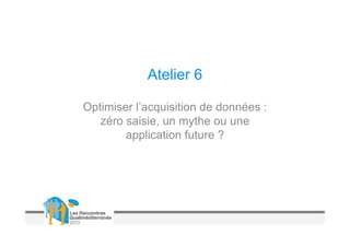 Atelier 6

Optimiser l’acquisition de données :
   zéro saisie, un mythe ou une
        application future ?
 