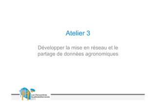 Atelier 3

Développer la mise en réseau et le
partage de données agronomiques
 