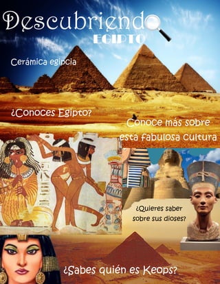 EGIPTO 
Descubriendo 
¿Conoces Egipto? 
¿Sabes quién es Keops? 
Conoce más sobre esta fabulosa cultura 
¿Quieres saber sobre sus dioses? 
Cerámica egipcia  