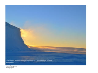 “I’ve always believed that photography is a way to shape human
perception.”
~James Balog, 1952
Photographer
 