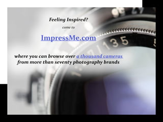 Feeling Inspired?
come to
ImpressMe.com
where you can browse over a thousand cameras
from more than seventy photography brands
 