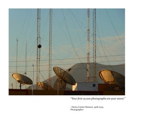 “Your first 10,000 photographs are your worst.”
~Henry Cartier-Bresson, 1908-2004
Photographer
 