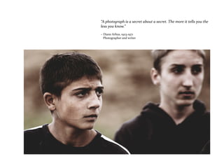 “A photograph is a secret about a secret. The more it tells you the
less you know.”
~ Diane Arbus, 1923-1971
Photographer and writer
 