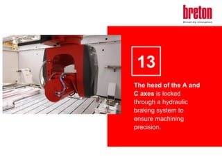 13
The head of the A and
C axes is locked
through a hydraulic
braking system to
ensure machining
precision.

 