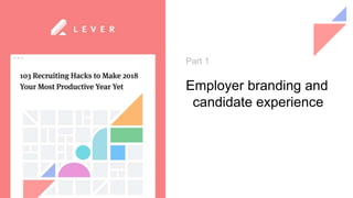 Part 1
Employer branding and
candidate experience
 