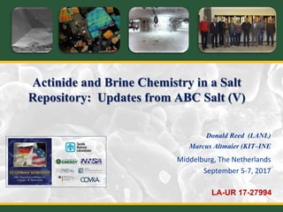 Actinide and Brine Chemistry in a Salt
Repository: Updates from ABC Salt (V)
Donald Reed (LANL)
Marcus Altmaier (KIT–INE
Middelburg, The Netherlands
September 5-7, 2017
LA-UR 17-27994
 