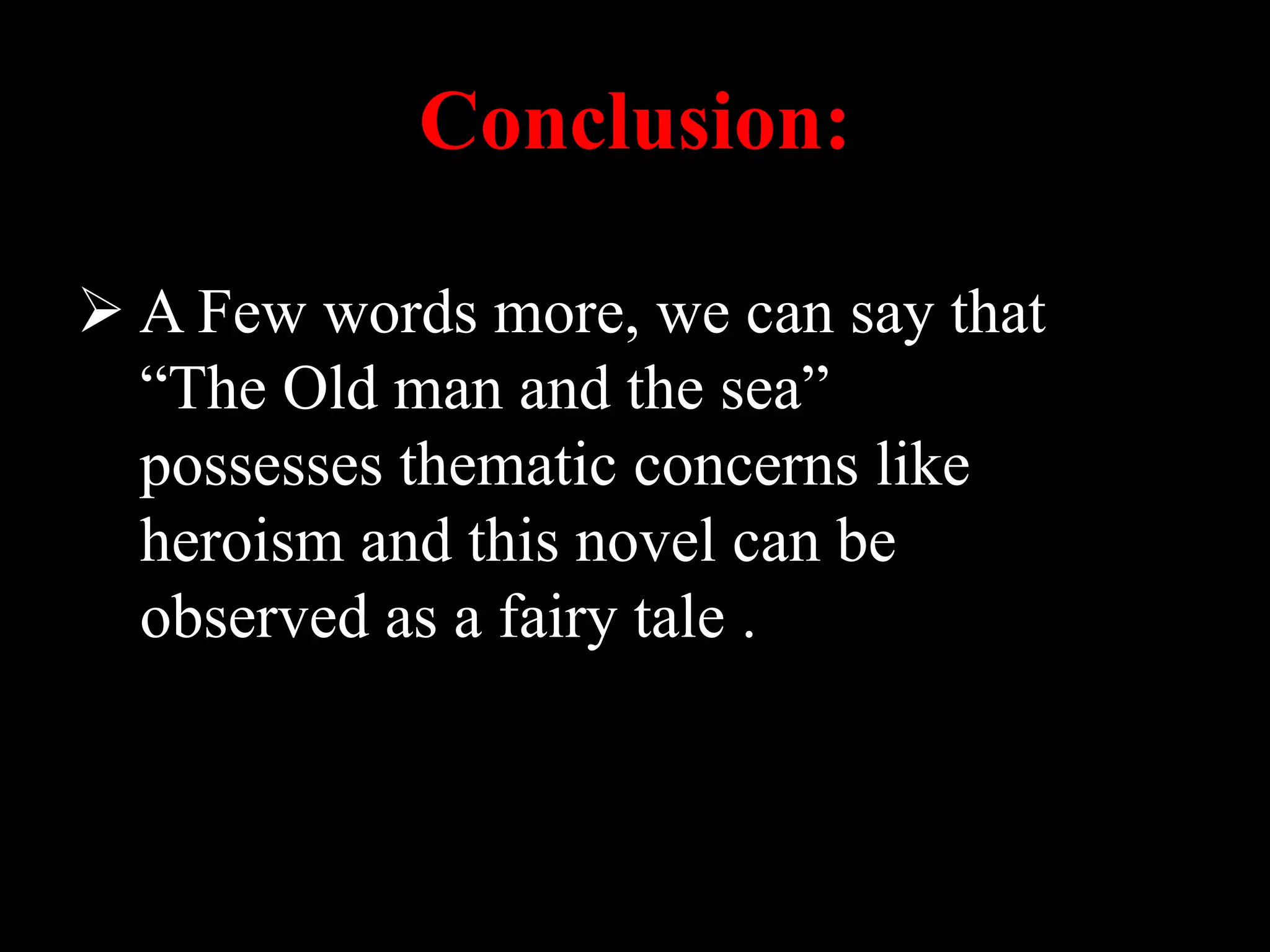 Conclusion:
A Few words more, we can say that
“The Old man and the sea”
possesses thematic concerns like
heroism and this novel can be
observed as a fairy tale .
