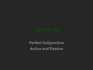 Lesson 24

Perfect Subjunctive
Active and Passive
 