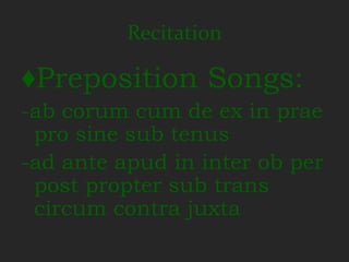 Recitation

♦Preposition Songs:
-ab corum cum de ex in prae
 pro sine sub tenus
-ad ante apud in inter ob per
 post propter sub trans
 circum contra juxta
 