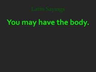 Latin Sayings

You may have the body.
 