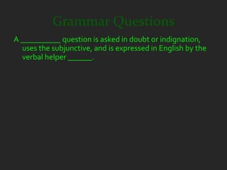 Grammar Questions
A __________ question is asked in doubt or indignation,
  uses the subjunctive, and is expressed in English by the
  verbal helper ______.
 