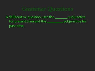 Grammar Questions
A deliberative question uses the _______ subjunctive
  for present time and the _________ subjunctive for
  past time.
 