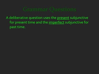 Grammar Questions
A deliberative question uses the present subjunctive
  for present time and the imperfect subjunctive for
  past time.
 