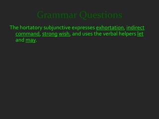 Grammar Questions
The hortatory subjunctive expresses exhortation, indirect
  command, strong wish, and uses the verbal helpers let
  and may.
 