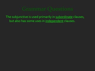 Grammar Questions
The subjunctive is used primarily in subordinate clauses,
  but also has some uses in independent clauses.
 