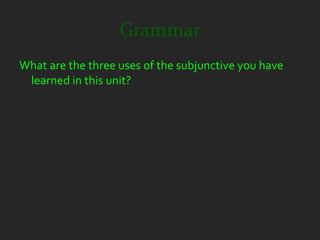 Grammar
What are the three uses of the subjunctive you have
 learned in this unit?
 