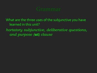 Grammar
What are the three uses of the subjunctive you have
  learned in this unit?
hortatory subjunctive, deliberative questions,
  and purpose (ut) clause
 