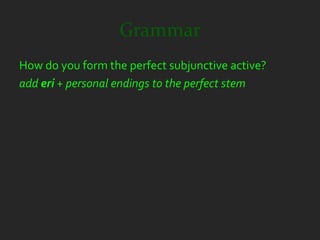 Grammar
How do you form the perfect subjunctive active?
add eri + personal endings to the perfect stem
 
