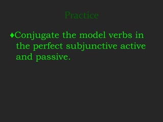 Practice
♦Conjugate the model verbs in
 the perfect subjunctive active
 and passive.
 
