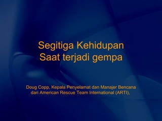 Segitiga Kehidupan Saat terjadi gempa Doug Copp, Kepala Penyelamat dan Manajer Bencana dari American Rescue Team International (ARTI),  