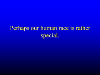 Perhaps our human race is rather
special.
 