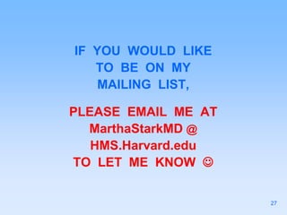 IF YOU WOULD LIKE
TO BE ON MY
MAILING LIST,
PLEASE EMAIL ME AT
MarthaStarkMD @
HMS.Harvard.edu
TO LET ME KNOW 
27
 