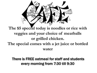 The $5 special today is noodles or rice with
veggies and your choice of meatballs
or grilled chicken.
The special comes with a jet juice or bottled
water
There is FREE oatmeal for staff and students
every morning from 7:30 till 9:30
 