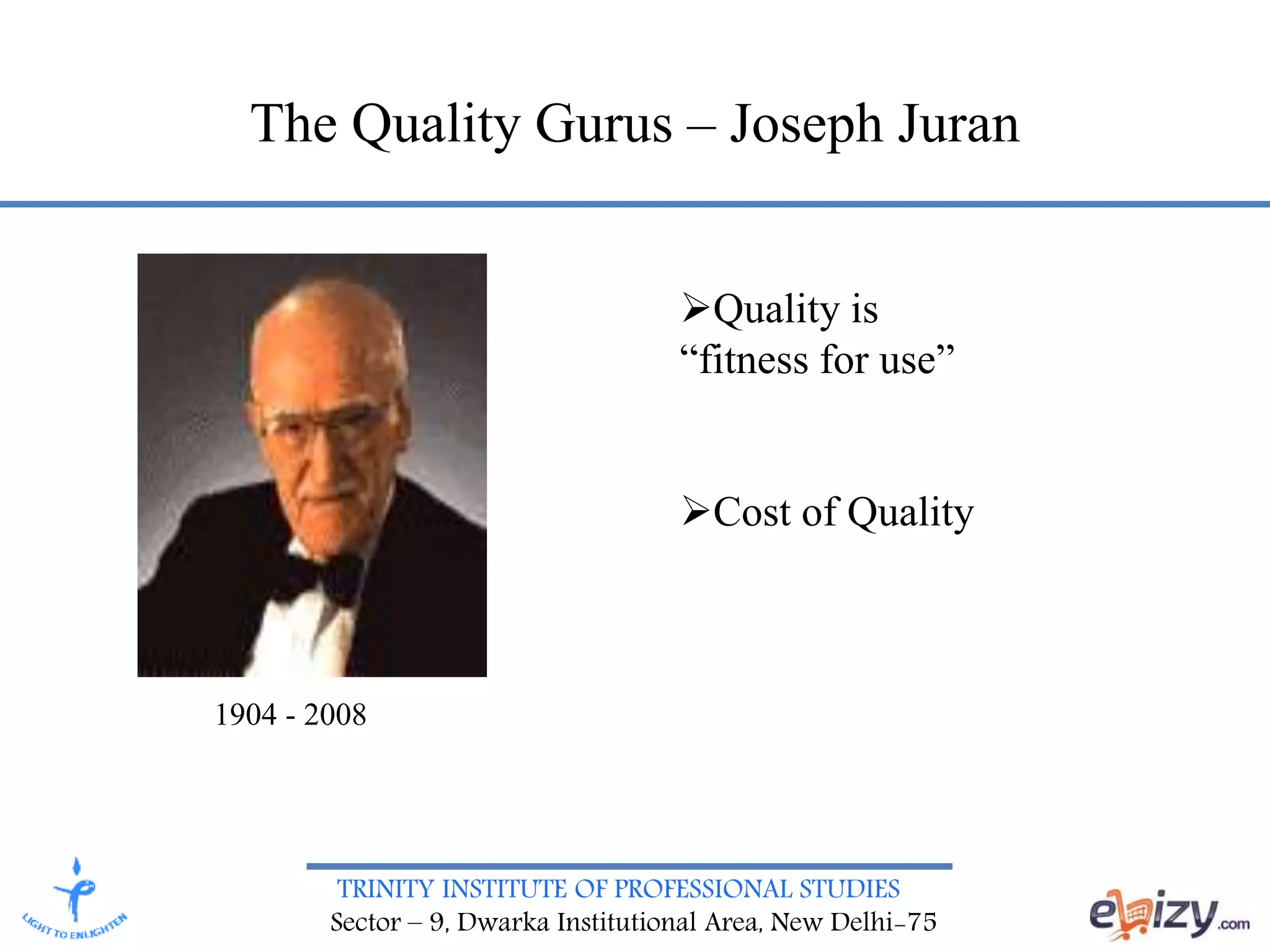 TRINITY INSTITUTE OF PROFESSIONAL STUDIES
Sector – 9, Dwarka Institutional Area, New Delhi-75
The Quality Gurus – Joseph Juran
1904 - 2008
Quality is
“fitness for use”
Cost of Quality
 