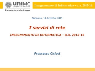 Insegnamento di Informatica – a.a. 2015-16
I servizi di rete
INSEGNAMENTO DI INFORMATICA – A.A. 2015-16
Francesco Ciclosi
Macerata, 18 dicembre 2015
 