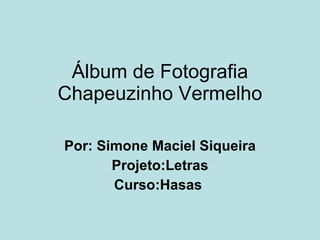 Álbum de Fotografia Chapeuzinho Vermelho Por: Simone Maciel Siqueira Projeto:Letras Curso:Hasas  
