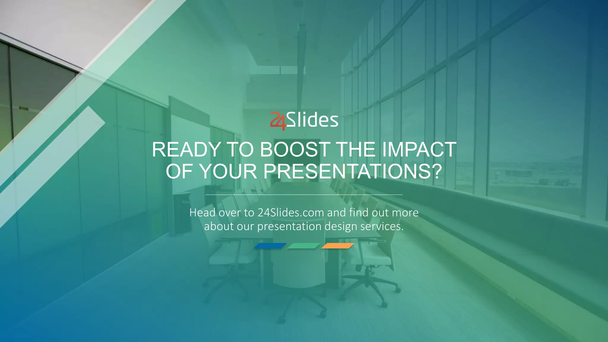 READY TO BOOST THE IMPACT
OF YOUR PRESENTATIONS?
Head over to 24Slides.com and find out more
about our presentation design services.
 
