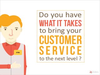 what it takes
Do you have
to bring your
Customer
serviceto the next level ?
 