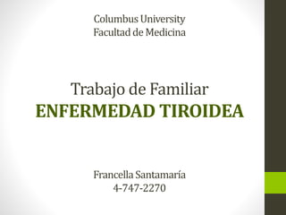 ColumbusUniversity
FacultaddeMedicina
Trabajo de Familiar
ENFERMEDAD TIROIDEA
FrancellaSantamaría
4-747-2270
 