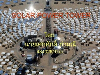 SOLAR POWER TOWER
โดย
นายเศกศักดิ์ กำามณี
48402610 ET.
 