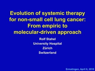 Evolution of systemic therapy for non-small cell lung cancer:From empiric to molecular-driven approach Rolf Stahel University Hospital Zürich Switzerland Ermatingen, April 6, 2010 