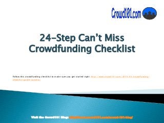 Visit the Crowd101 Blog: http://www.crowd101.com/crowd-101-blog/
24-Step Can’t Miss
Crowdfunding Checklist
Follow this crowdfunding checklist to make sure you get started right: http://www.crowd101.com/2015/05/crowdfunding-
checklist-guide-success/
 