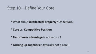 Step 10 – Define Your Core
* What about intellectual property? Or culture?
* Core vs. Competitive Position
* First-mover advantage is not a core !
* Locking up suppliers is typically not a core !
59
 