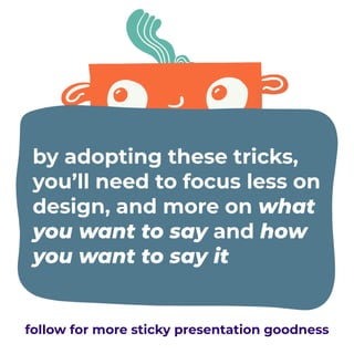 by adopting these tricks,
you’ll need to focus less on
design, and more on what
you want to say and how
you want to say it
follow for more sticky presentation goodness
 